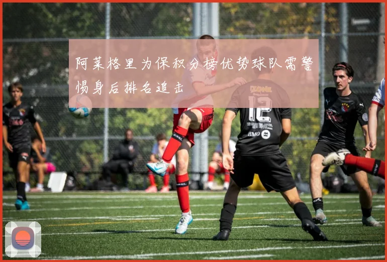 阿莱格里为保积分榜优势球队需警惕身后排名追击