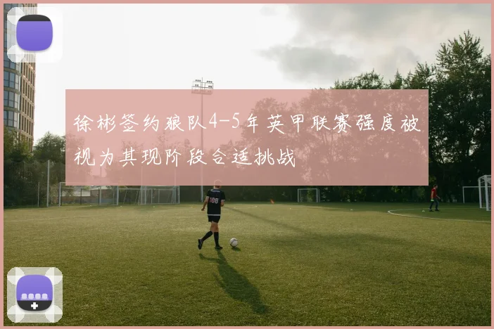 徐彬签约狼队4-5年英甲联赛强度被视为其现阶段合适挑战