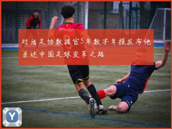 对话足协数据官5年数字年报发布他亲述中国足球变革之路