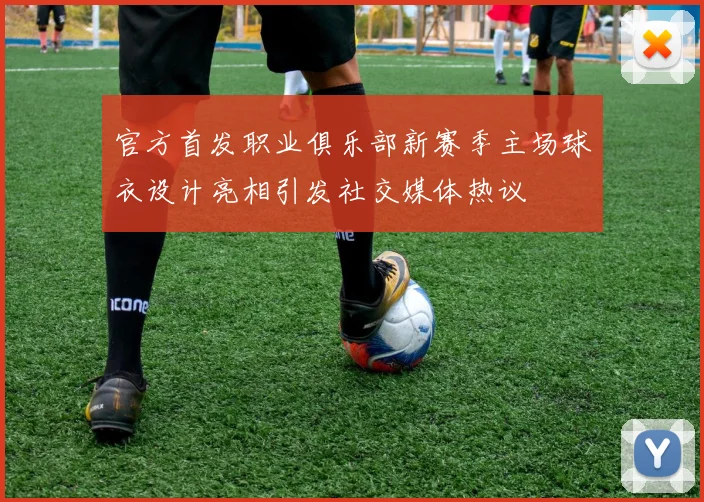 官方首发职业俱乐部新赛季主场球衣设计亮相引发社交媒体热议